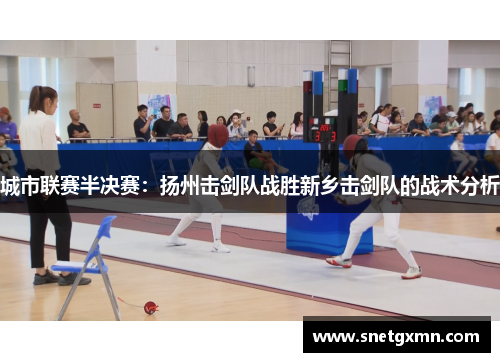 城市联赛半决赛：扬州击剑队战胜新乡击剑队的战术分析