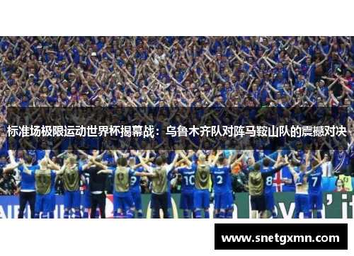 标准场极限运动世界杯揭幕战：乌鲁木齐队对阵马鞍山队的震撼对决