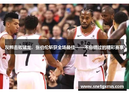灰熊击败猛龙，张伯伦斩获全场最佳——不容错过的精彩赛事
