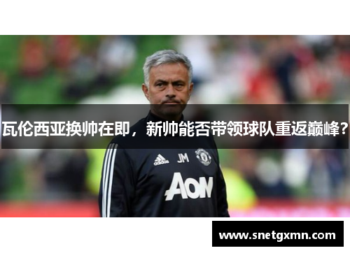 瓦伦西亚换帅在即，新帅能否带领球队重返巅峰？