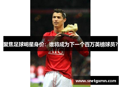 聚焦足球明星身价：谁将成为下一个百万英镑球员？