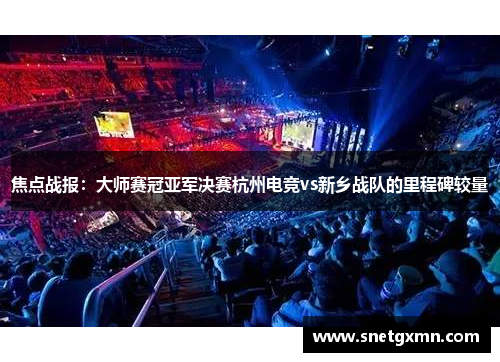焦点战报：大师赛冠亚军决赛杭州电竞vs新乡战队的里程碑较量