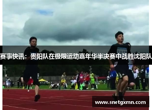 赛事快讯：贵阳队在极限运动嘉年华半决赛中战胜沈阳队